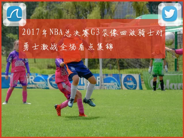 2017年NBA总决赛G3录像回放骑士对勇士激战全场看点集锦