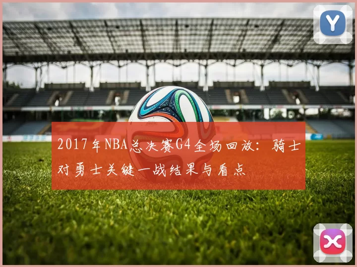 2017年NBA总决赛G4全场回放：骑士对勇士关键一战结果与看点
