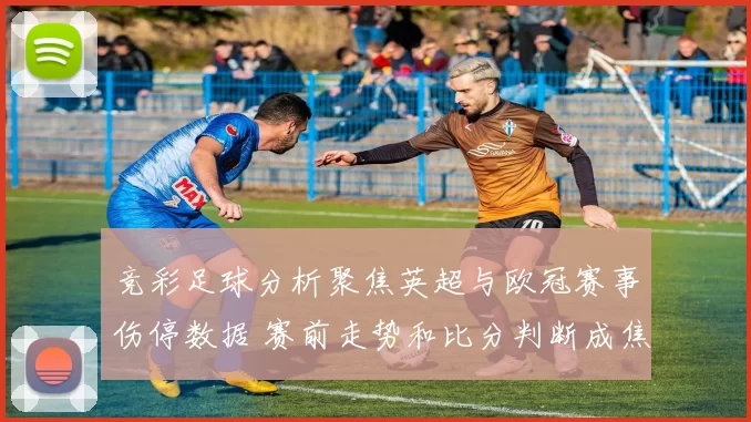竞彩足球分析聚焦英超与欧冠赛事伤停数据 赛前走势和比分判断成焦点