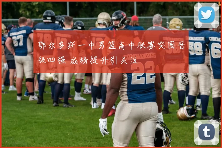 鄂尔多斯一中男篮高中联赛突围晋级四强 成绩提升引关注