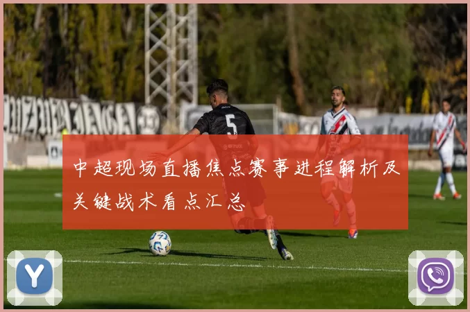 中超现场直播焦点赛事进程解析及关键战术看点汇总