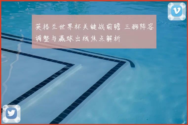 英格兰世界杯关键战前瞻 三狮阵容调整与赢球出线焦点解析