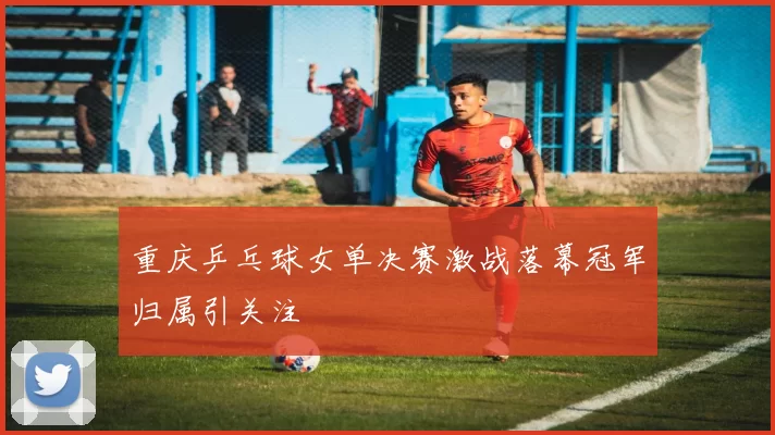 重庆乒乓球女单决赛激战落幕冠军归属引关注