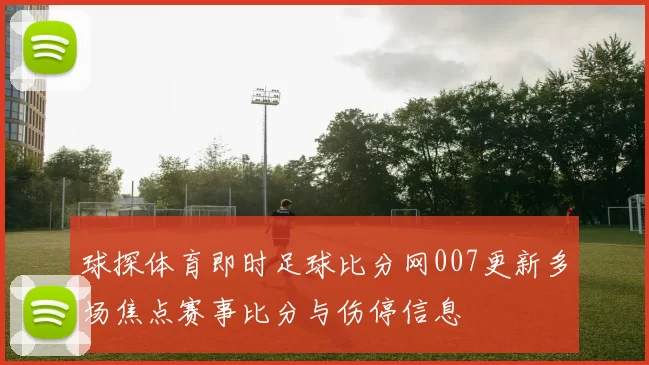 球探体育即时足球比分网007更新多场焦点赛事比分与伤停信息