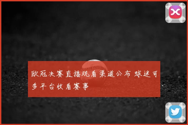 欧冠决赛直播观看渠道公布 球迷可多平台收看赛事