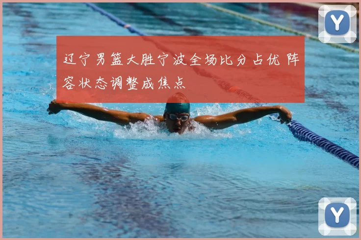 辽宁男篮大胜宁波全场比分占优 阵容状态调整成焦点