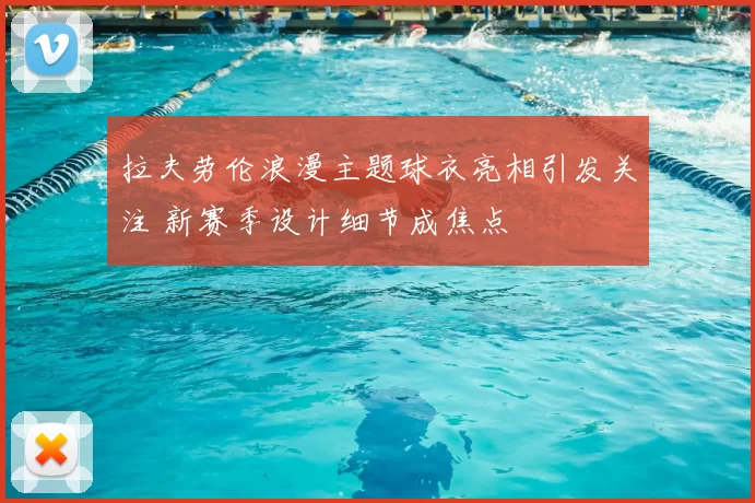 拉夫劳伦浪漫主题球衣亮相引发关注 新赛季设计细节成焦点