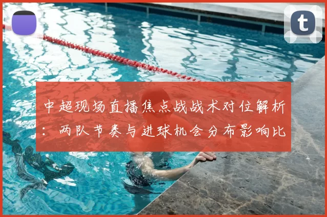 中超现场直播焦点战战术对位解析：两队节奏与进球机会分布影响比赛走向