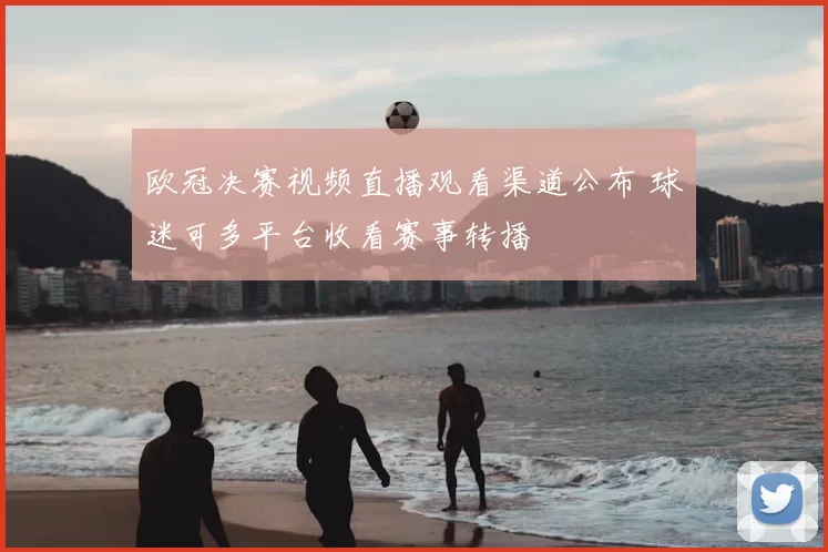 欧冠决赛视频直播观看渠道公布 球迷可多平台收看赛事转播