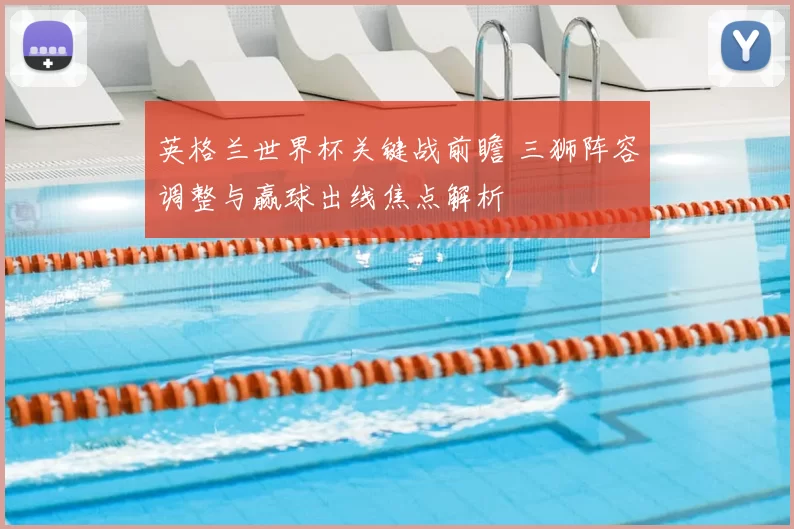 英格兰世界杯关键战前瞻 三狮阵容调整与赢球出线焦点解析