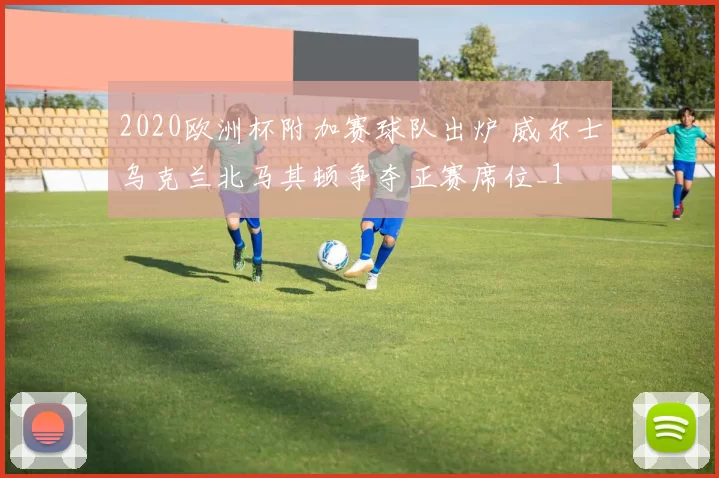 2020欧洲杯附加赛球队出炉 威尔士乌克兰北马其顿争夺正赛席位_1
