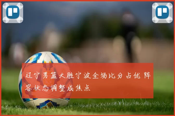 辽宁男篮大胜宁波全场比分占优 阵容状态调整成焦点