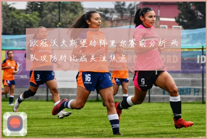 欧冠沃夫斯堡对阵里尔赛前分析 两队攻防对比成关注焦点