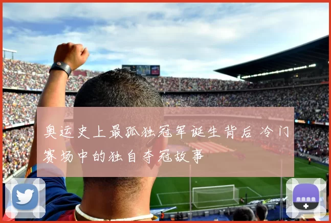 奥运史上最孤独冠军诞生背后 冷门赛场中的独自夺冠故事