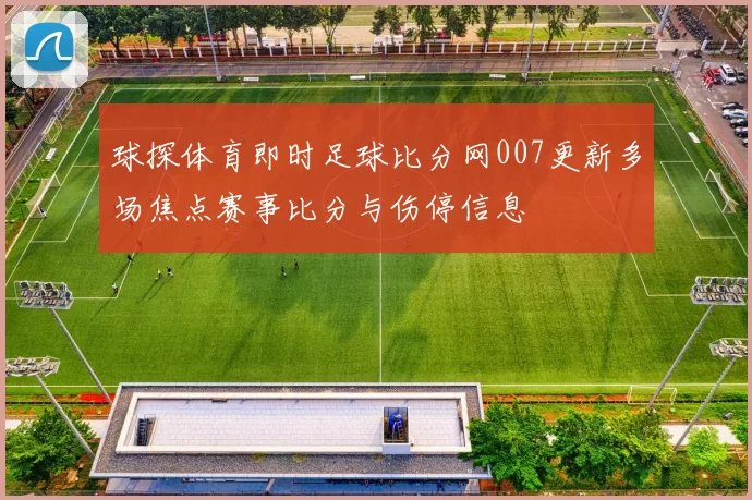 球探体育即时足球比分网007更新多场焦点赛事比分与伤停信息