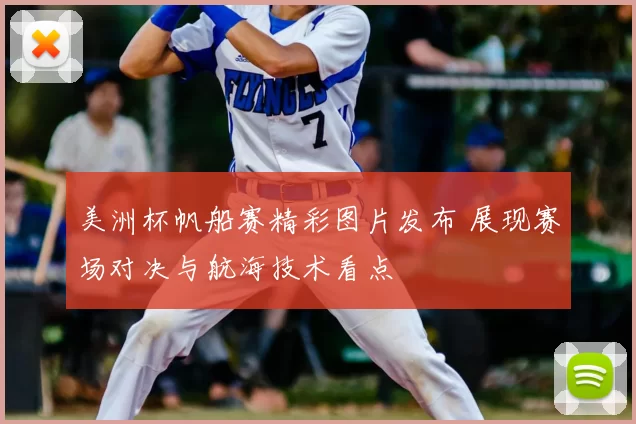 美洲杯帆船赛精彩图片发布 展现赛场对决与航海技术看点