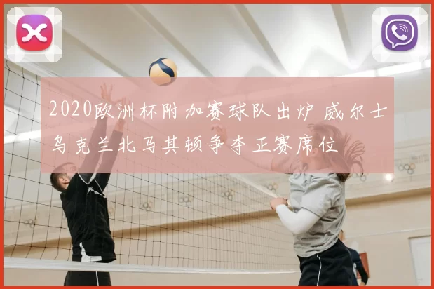2020欧洲杯附加赛球队出炉 威尔士乌克兰北马其顿争夺正赛席位