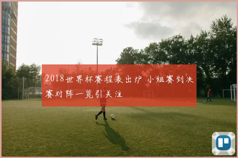 2018世界杯赛程表出炉 小组赛到决赛对阵一览引关注