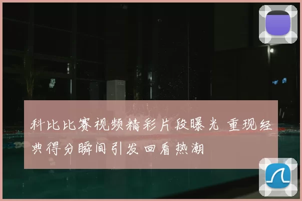 科比比赛视频精彩片段曝光 重现经典得分瞬间引发回看热潮
