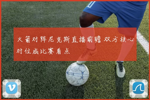 火箭对阵尼克斯直播前瞻 双方核心对位成比赛看点