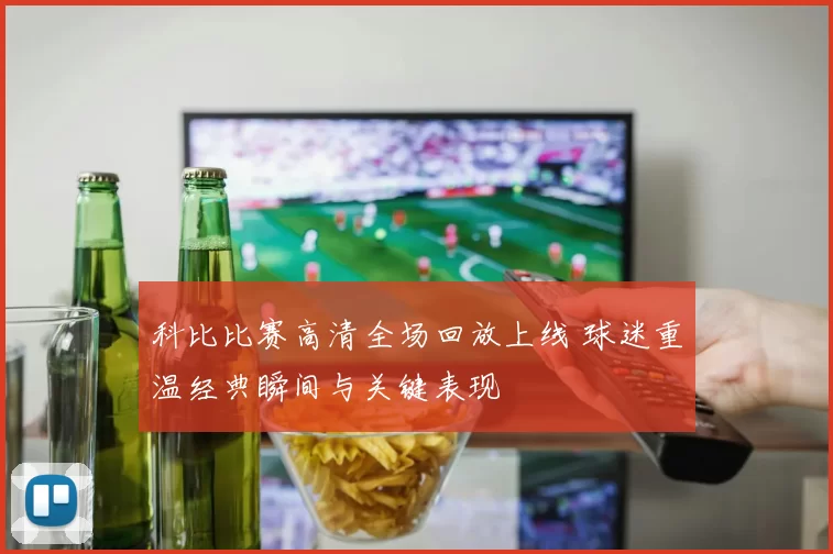 科比比赛高清全场回放上线 球迷重温经典瞬间与关键表现