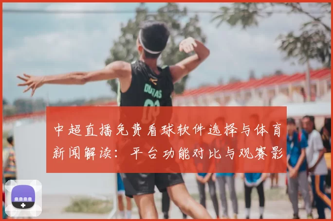 中超直播免费看球软件选择与体育新闻解读:平台功能对比与观赛影响