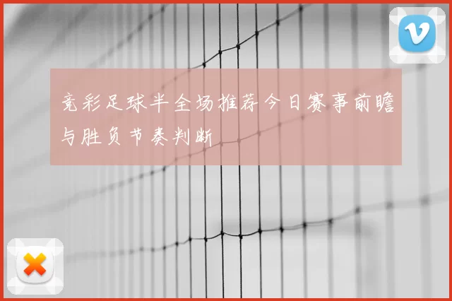 竞彩足球半全场推荐今日赛事前瞻与胜负节奏判断