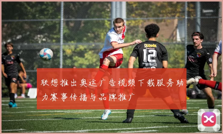 联想推出奥运广告视频下载服务助力赛事传播与品牌推广