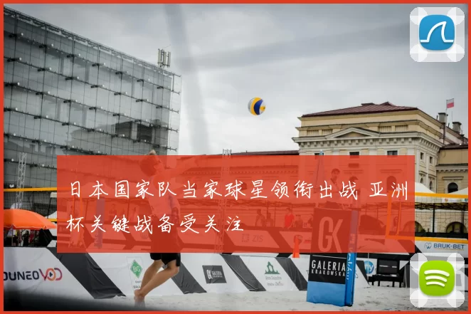 日本国家队当家球星领衔出战 亚洲杯关键战备受关注