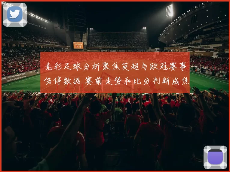 竞彩足球分析聚焦英超与欧冠赛事伤停数据 赛前走势和比分判断成焦点