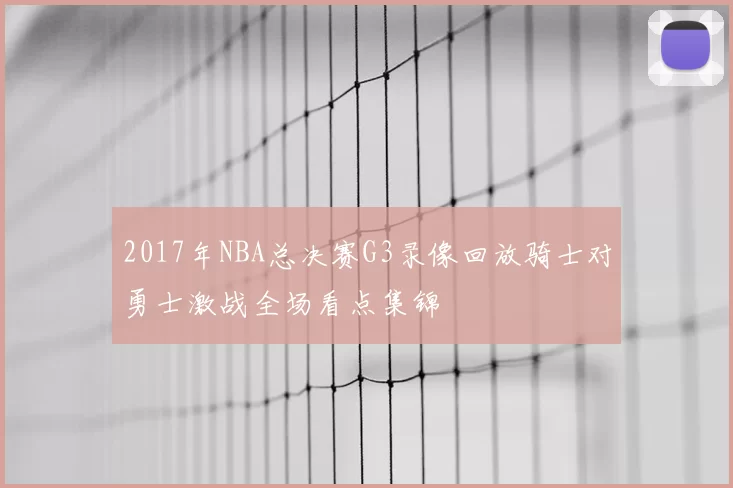 2017年NBA总决赛G3录像回放骑士对勇士激战全场看点集锦