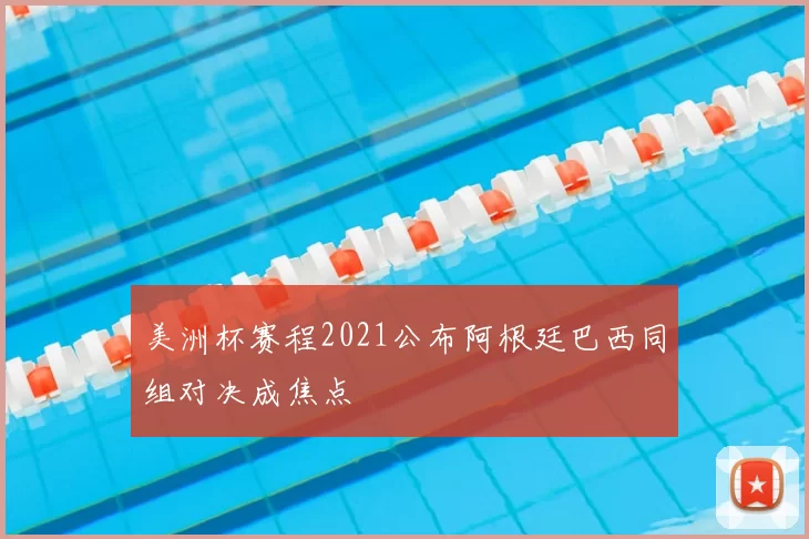 美洲杯赛程2021公布阿根廷巴西同组对决成焦点