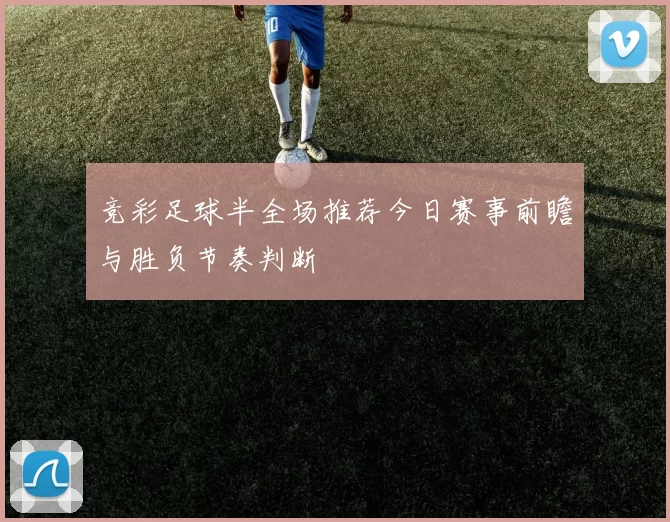 竞彩足球半全场推荐今日赛事前瞻与胜负节奏判断